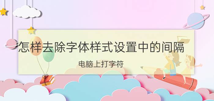 怎样去除字体样式设置中的间隔 电脑上打字符，间距变大怎么办？